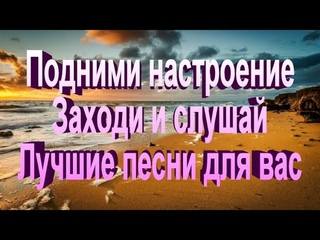 Подними настроение, заходи и слушай, лучшие песни для Вас!!!