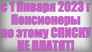 с 1 Января 2023 года Пенсионеры по этому СПИСКУ НЕ ПЛАТЯТ!