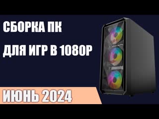 Сборка ПК для игр в 1080P Full HD. Июнь 2024 года!