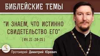 И знаем, что истинно свидетельство его (Ин. 21:20-25)  Протоиерей Димитрий Юревич