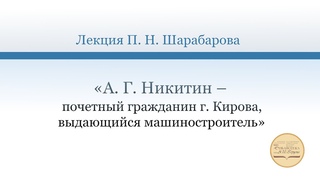 Лекция П. Н. Шарабарова А. Г. Никитин  почетный гражданин г. Кирова, выдающийся машиностроитель