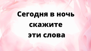 Сегодня в ночь, перед сном - скажите эти слова.