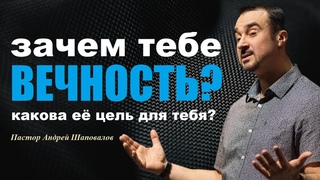 Зачем тебе ВЕЧНОСТЬ Что ты будешь там делать Какова для тебя её цель Пастор Андрей Шаповалов.